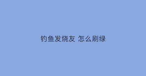 钓鱼发烧友 怎么刷绿